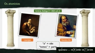 Os atomistas
“a” = não
“tomos” = parte
Grécia Antiga (~ 450 a.C.):
Leucipo Demócrito
quimica - m)celo mIorim´
 