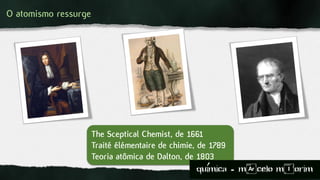 O atomismo ressurge
The Sceptical Chemist, de 1661
Traité élémentaire de chimie, de 1789
Teoria atômica de Dalton, de 1803
quimica - m)celo mIorim´
 