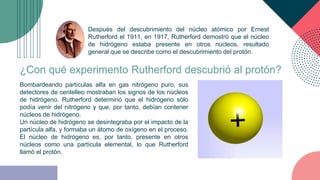 Después del descubrimiento del núcleo atómico por Ernest
Rutherford el 1911, en 1917, Rutherford demostró que el núcleo
de...