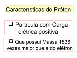 Características do Próton
 Partícula com Carga
elétrica positiva
 Que possui Massa 1836
vezes maior que a do elétron
 