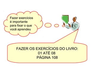 FAZER OS EXERCÍCIOS DO LIVRO:
01 ATÉ 08
PÁGINA 108
Fazer exercícios
é importante
para fixar o que
você aprendeu
 