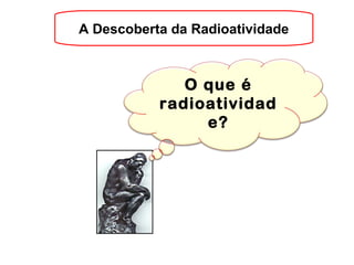 O que é
radioatividad
e?
A Descoberta da Radioatividade
 