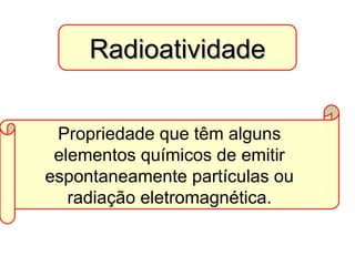 RadioatividadeRadioatividade
Propriedade que têm alguns
elementos químicos de emitir
espontaneamente partículas ou
radiação eletromagnética.
 