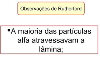 Observações de Rutherford
A maioria das partículas
alfa atravessavam a
lâmina;
 