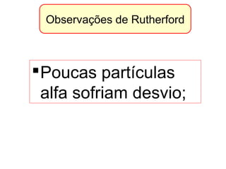 Observações de Rutherford
Poucas partículas
alfa sofriam desvio;
 