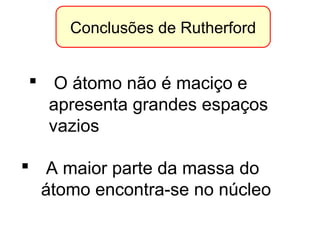  O átomo não é maciço e
apresenta grandes espaços
vazios
 A maior parte da massa do
átomo encontra-se no núcleo
Conclusões de Rutherford
 