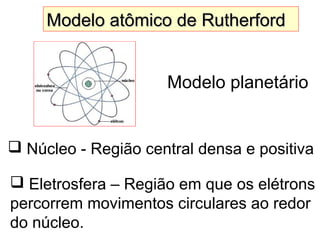 Modelo atômico de RutherfordModelo atômico de Rutherford
 Núcleo - Região central densa e positiva
 Eletrosfera – Região em que os elétrons
percorrem movimentos circulares ao redor
do núcleo.
Modelo planetário
 