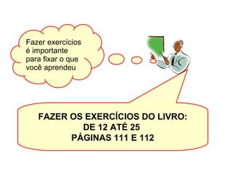 FAZER OS EXERCÍCIOS DO LIVRO:
DE 12 ATÉ 25
PÁGINAS 111 E 112
Fazer exercícios
é importante
para fixar o que
você aprendeu
 