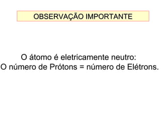 OBSERVAÇÃO IMPORTANTEOBSERVAÇÃO IMPORTANTE
O átomo é eletricamente neutro:
O número de Prótons = número de Elétrons.
 