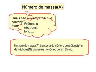Número de massa(A)Número de massa(A)
Quais são as partículas que
contribuem para a massa do
átomo ?
Prótons e
nêutrons,
logo....
Número de massa(A) é a soma do número de prótons(p) e
de nêutrons(N) presentes no núcleo de um átomo.
 