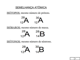 SEMELHANÇA ATÔMICA
ISÓTOPOS: mesmo número de prótons.
ISÓBAROS: mesmo número de massa.
ISÓTONOS: mesmo número de nêutrons.
 