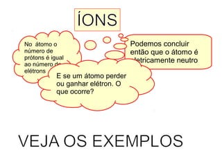 No átomo o
número de
prótons é igual
ao número de
elétrons
Podemos concluir
então que o átomo é
eletricamente neutro
E se um átomo perder
ou ganhar elétron. O
que ocorre?
 