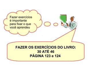 FAZER OS EXERCÍCIOS DO LIVRO:
30 ATÉ 46
PÁGINA 123 e 124
Fazer exercícios
é importante
para fixar o que
você aprendeu
 
