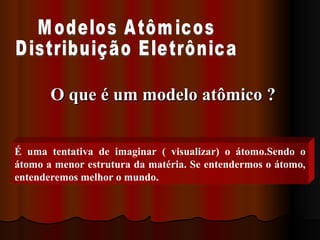 Modelos Atômicos Distribuição Eletrônica O que é um modelo atômico ? É uma tentativa de imaginar ( visualizar) o átomo.Sendo o átomo a menor estrutura da matéria. Se entendermos o átomo, entenderemos melhor o mundo. 