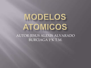 MODELOS ATOMICOS AUTOR:JESUS ALEXIS ALVARADO BURCIAGA 1ºK T.M. 