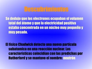 Modelo atómico de Thomson El átomo esta formado por un conjunto de electrones incrustados en una masa de densidad uniforme y carga positiva, de manera que el conjunto era neutro y estable. 