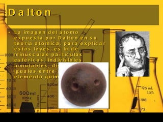 Dalton <ul><li>La imagen del átomo expuesta por Dalton en su teoría atómica, para explicar estas leyes, es la de minúscula...