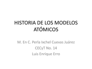 HISTORIA DE LOS MODELOS ATÓMICOS M. En C. Perla Ixchel Cuevas Juárez CECyT No. 14 Luis Enrique Erro 