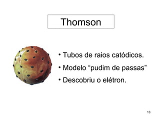 Thomson


• Tubos de raios catódicos.
• Modelo “pudim de passas”
• Descobriu o elétron.



                              13
 