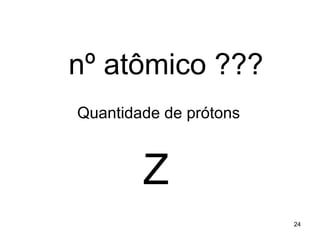 nº atômico ???
Quantidade de prótons



        Z
                        24
 