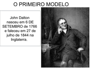O PRIMEIRO MODELO

     John Dalton
  nasceu em 6 DE
SETEMBRO de 1766
 e faleceu em 27 de
  julho de 1844 na
      Inglaterra.
 