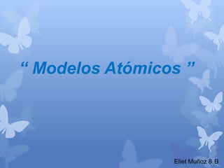 “ Modelos Atómicos ”
Eliet Muñoz 8 B
 