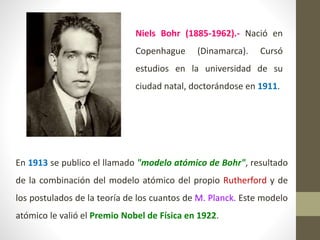 En 1913, Bohr desarrolló un modelo atómico abandonando las
consideraciones de la física clásica y tomando en cuenta la Teo...