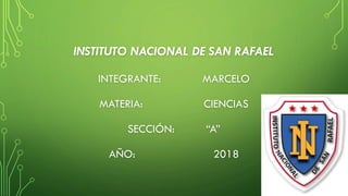 INSTITUTO NACIONAL DE SAN RAFAEL
INTEGRANTE: MARCELO
MATERIA: CIENCIAS
SECCIÓN: “A”
AÑO: 2018
 