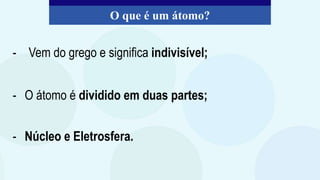 - Vem do grego e significa indivisível;
- O átomo é dividido em duas partes;
- Núcleo e Eletrosfera.
O que é um átomo?
 