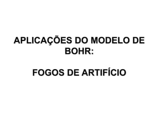 APLICAÇÕES DO MODELO DE
BOHR:
FOGOS DE ARTIFÍCIO
 