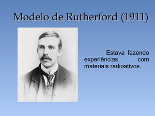 Estava fazendo
experiências com
materiais radioativos.
Modelo de Rutherford (1911)
Modelo de Rutherford (1911)
 