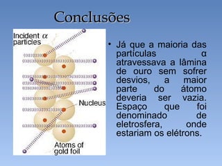 • Já que a maioria das
partículas α
atravessava a lâmina
de ouro sem sofrer
desvios, a maior
parte do átomo
deveria ser vazia.
Espaço que foi
denominado de
eletrosfera, onde
estariam os elétrons.
Conclusões
Conclusões
 