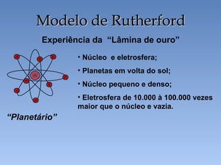 Experiência da “Lâmina de ouro”
• Núcleo e eletrosfera;
• Planetas em volta do sol;
• Núcleo pequeno e denso;
• Eletrosfera de 10.000 à 100.000 vezes
maior que o núcleo e vazia.
“Planetário”
Modelo de Rutherford
Modelo de Rutherford
 