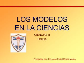 LOS MODELOS
EN LA CIENCIAS
CIENCIAS II
FISICA
Preparado por: Ing. José Félix Gómez Morán
 