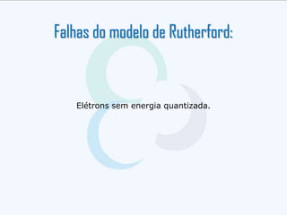 Elétrons sem energia quantizada.
Falhas do modelo de Rutherford:
 