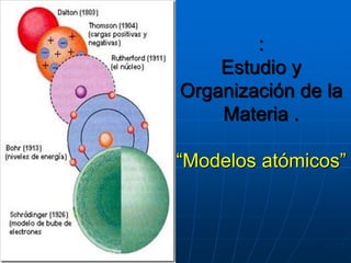 :
Estudio y
Organización de la
Materia .
“Modelos atómicos”
 