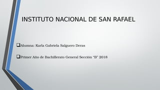 INSTITUTO NACIONAL DE SAN RAFAEL
Alumna: Karla Gabriela Salguero Deras 
 
Primer Año de Bachillerato General Sección “B” 2018
 
