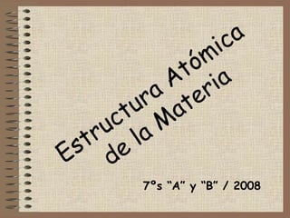 Estructura Atómica
de la M
ateria
7ºs “A” y “B” / 2008
 