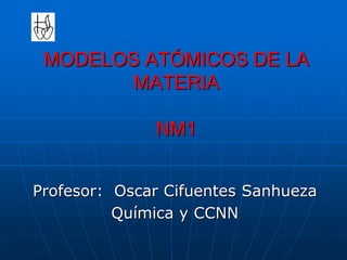MODELOS ATÓMICOS DE LA
MATERIA
NM1
Profesor: Oscar Cifuentes Sanhueza
Química y CCNN
 