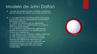 Modelo de John Dalton
   Ley de las proporciones múltiples, realizada
    por él mismo). Su teoría se puede resumir en:

...