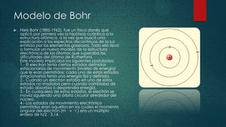 Modelo de Bohr
   Niels Bohr (1885-1962), fue un físico danés que
    aplicó por primera vez la hipótesis cuántica a la
 ...