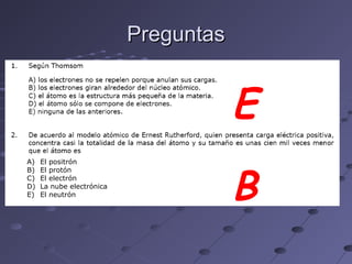 PreguntasPreguntas
E
B
A) El positrón
B) El protón
C) El electrón
D) La nube electrónica
E) El neutrón
 