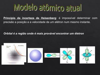 Princípio da incerteza de Heisenberg: é impossível determinar com
precisão a posição e a velocidade de um elétron num mesmo instante.
Orbital é a região onde é mais provável encontrar um életron
 