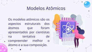 Modelos Atômicos
Os modelos atômicos são os
aspectos estruturais dos
átomos que foram
apresentados por cientistas
na tentativa de
compreender melhor o
átomo e a sua composição.
 