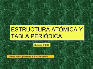 ESTRUCTURA ATÓMICA Y TABLA PERIÓDICA   Química 3º ESO Carmen Peña , profesora IES. Altaír Getafe 