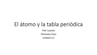El átomo y la tabla periódica
Prof. Lasanta
Chemistry Class
Unidad 11.2
 