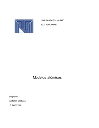 I.U.P.SANTIAGO MARIÑO
EXT. PORLAMAR
Modelos atómicos
integrante:
ANTONY GUZMAN
C.I24437268
 