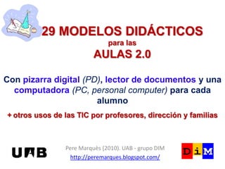 29 MODELOS DIDÁCTICOSpara lasAULAS 2.0 Conpizarra digital(PD), lector de documentos y una computadora(PC, personal computer) para cada alumno +otros usos de las TIC por profesores, dirección y familias Pere Marquès (2010). UAB - grupo DIM http://peremarques.blogspot.com/ 