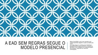 A EAD SEM REGRAS SEGUE O 
MODELO PRESENCIAL 
Maior facilidade para com aqueles que 
pretensamente seguem o que se chama de 
novo. 
Em cada etapa os professores habilitam 
procedimentos para conhecer os alunos e 
facilitar o seu trabalho ou a aprendizagem 
dos alunos, seguindo as mesmas 
orientações. 
 
