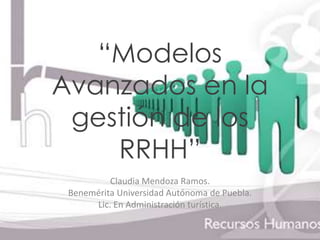“Modelos 
Avanzados en la 
gestión de los 
RRHH” 
Claudia Mendoza Ramos. 
Benemérita Universidad Autónoma de Puebla. 
Lic. En Administración turística. 
 